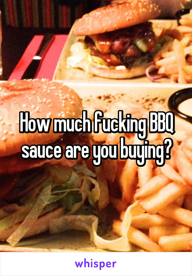 How much fucking BBQ sauce are you buying?