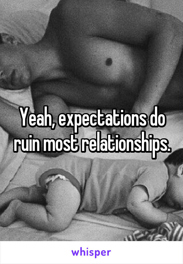 Yeah, expectations do ruin most relationships.