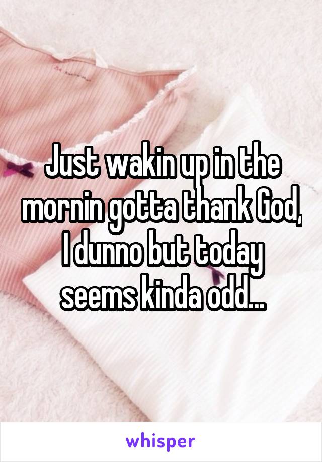 Just wakin up in the mornin gotta thank God,
I dunno but today seems kinda odd...