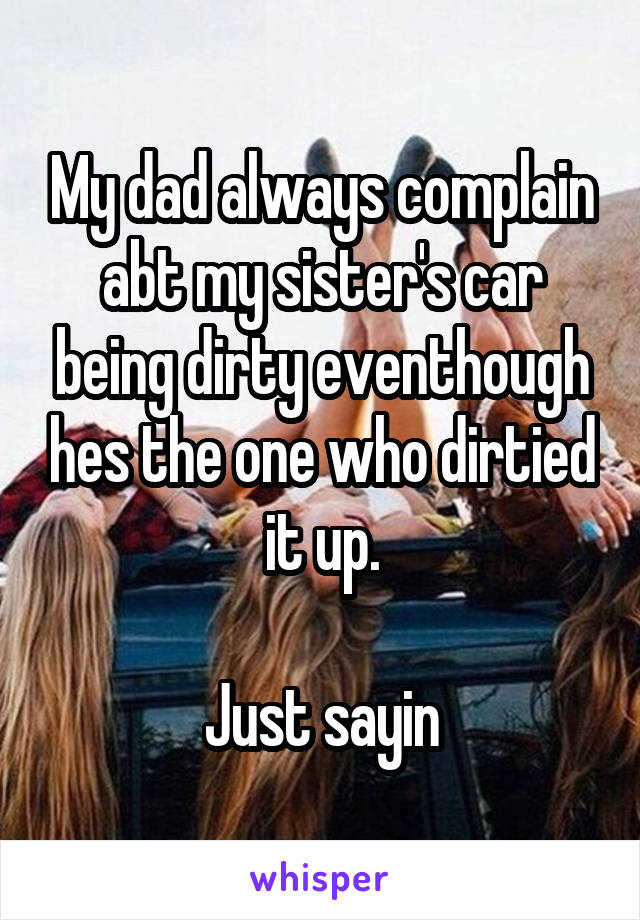 My dad always complain abt my sister's car being dirty eventhough hes the one who dirtied it up.

Just sayin