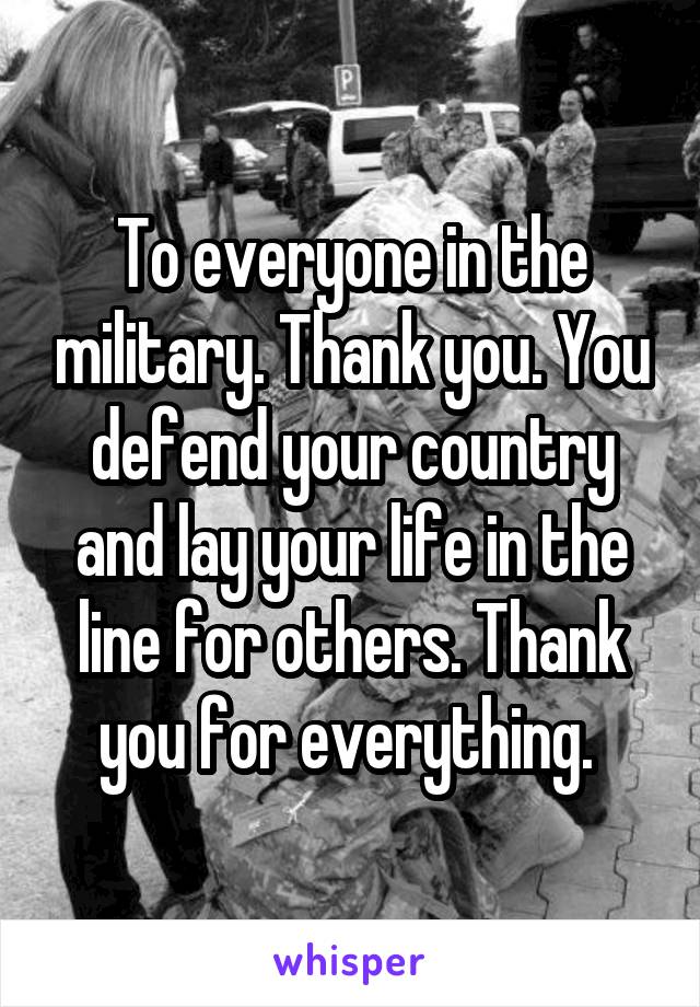 To everyone in the military. Thank you. You defend your country and lay your life in the line for others. Thank you for everything. 