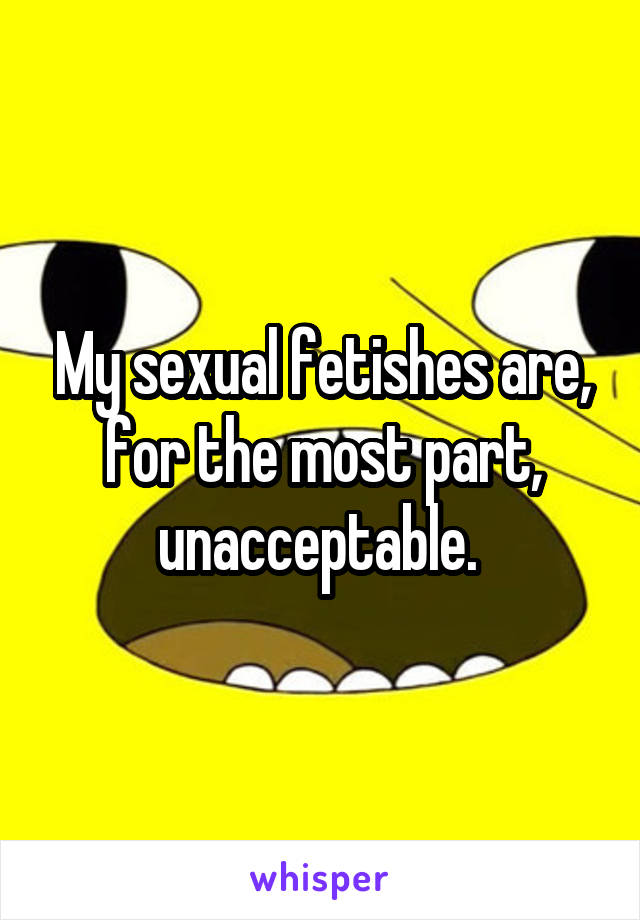My sexual fetishes are, for the most part, unacceptable. 