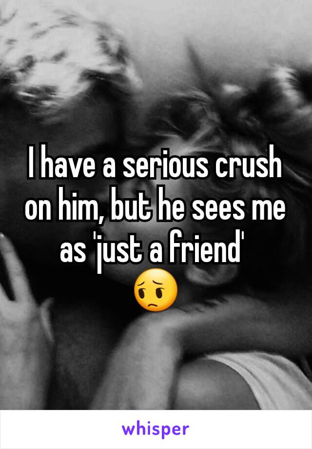 I have a serious crush on him, but he sees me as 'just a friend' 
😔