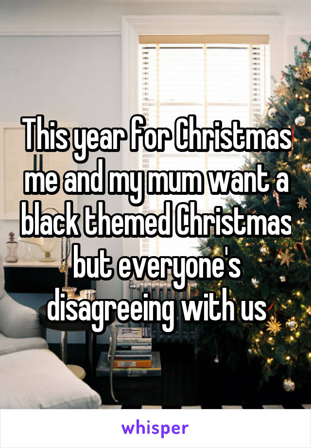 This year for Christmas me and my mum want a black themed Christmas but everyone's disagreeing with us