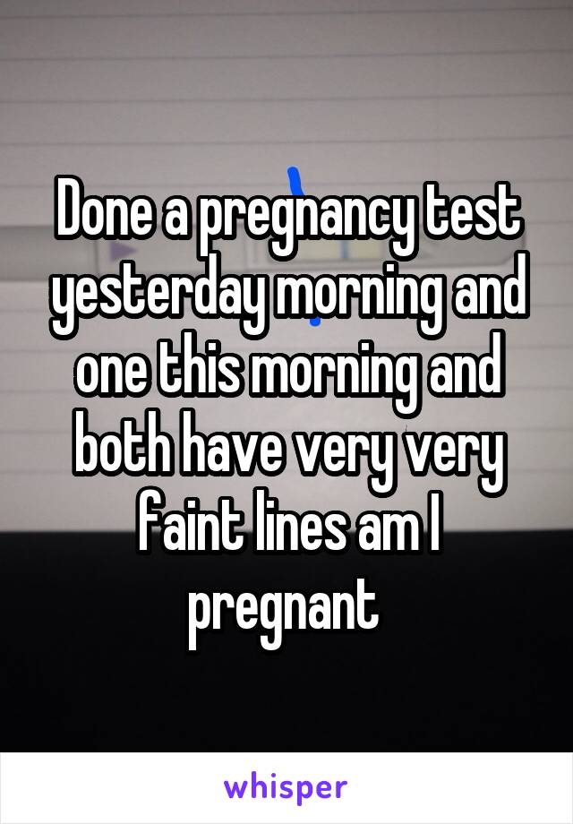 Done a pregnancy test yesterday morning and one this morning and both have very very faint lines am I pregnant 
