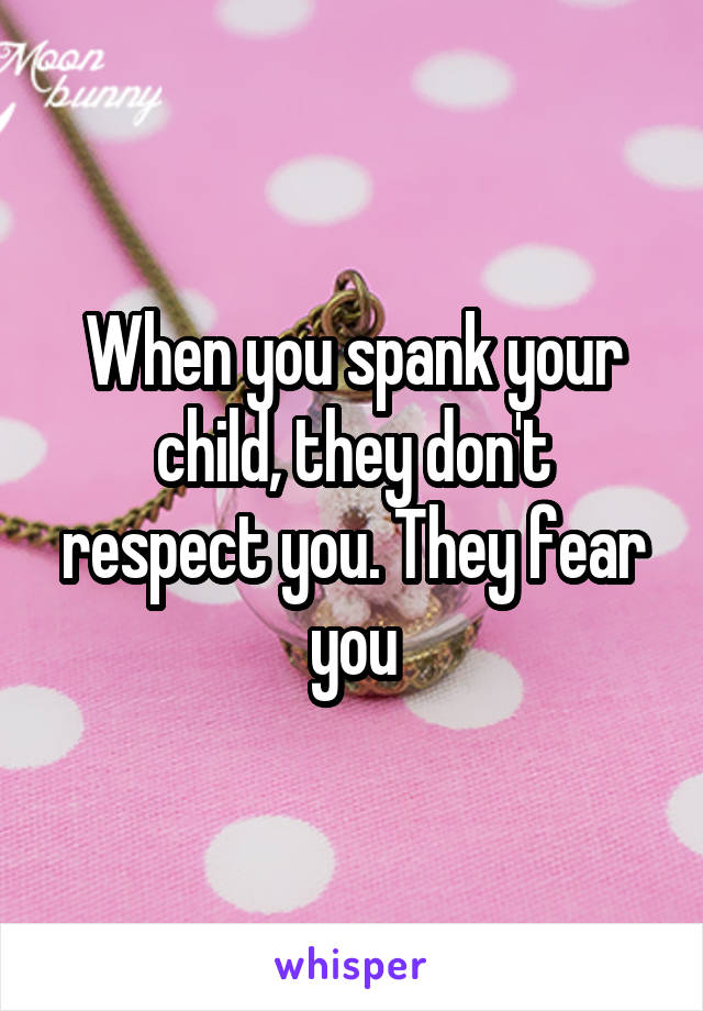 When you spank your child, they don't respect you. They fear you