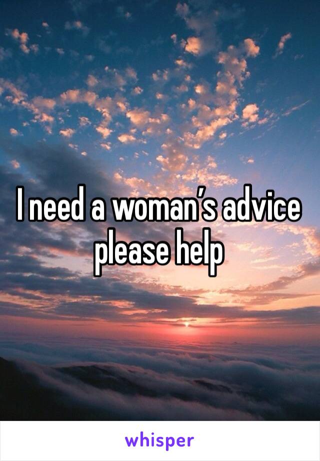 I need a woman’s advice please help