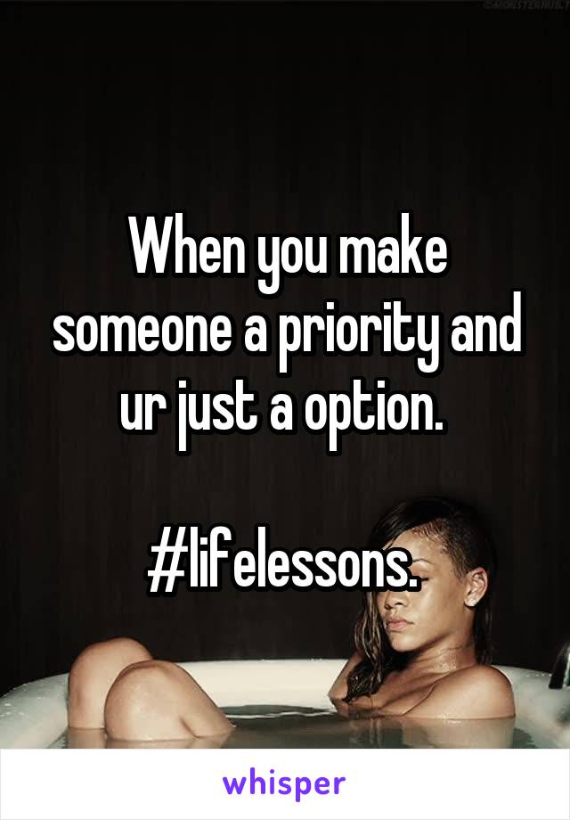 When you make someone a priority and ur just a option. 

#lifelessons. 