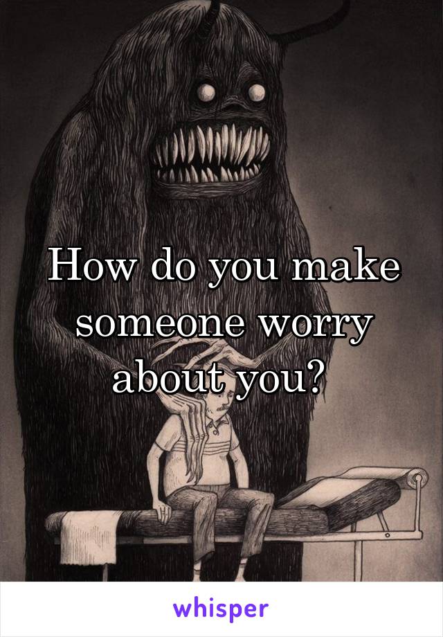How do you make someone worry about you? 