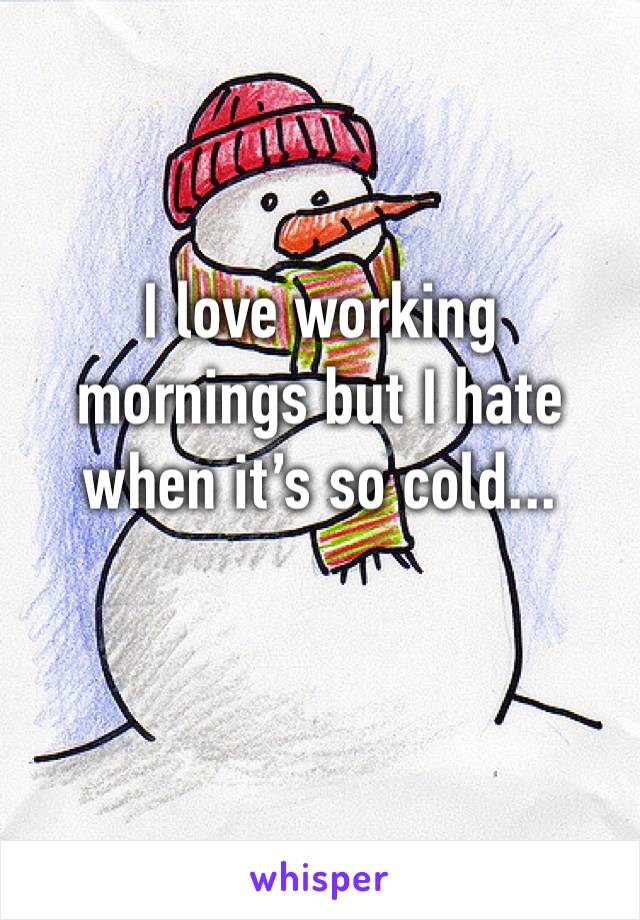 I love working mornings but I hate when it’s so cold... 