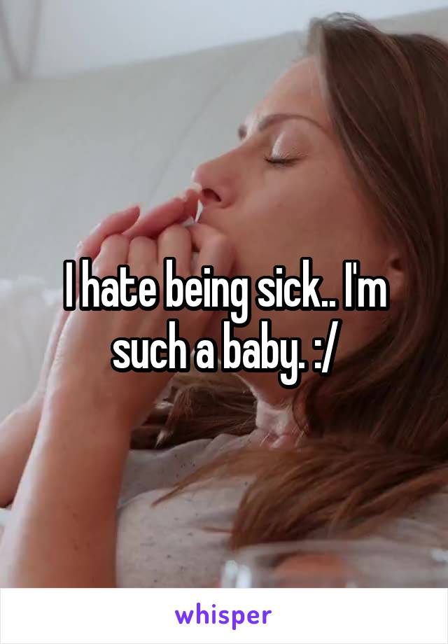 I hate being sick.. I'm such a baby. :/
