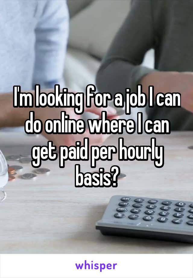 I'm looking for a job I can do online where I can get paid per hourly basis?