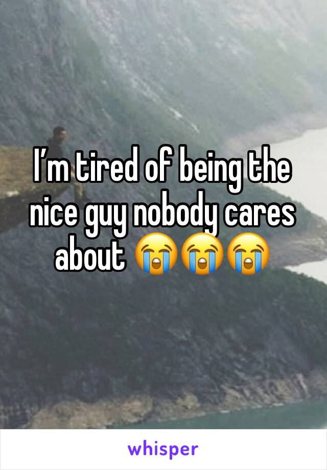 I’m tired of being the nice guy nobody cares about 😭😭😭