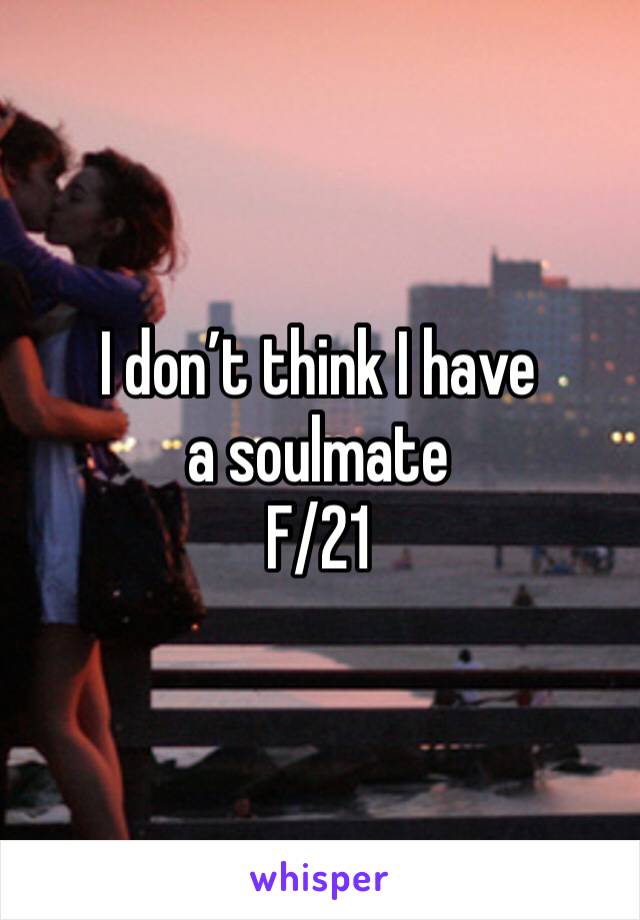 I don’t think I have a soulmate 
F/21