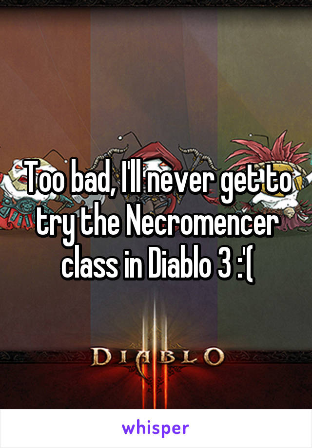 Too bad, I'll never get to try the Necromencer class in Diablo 3 :'(