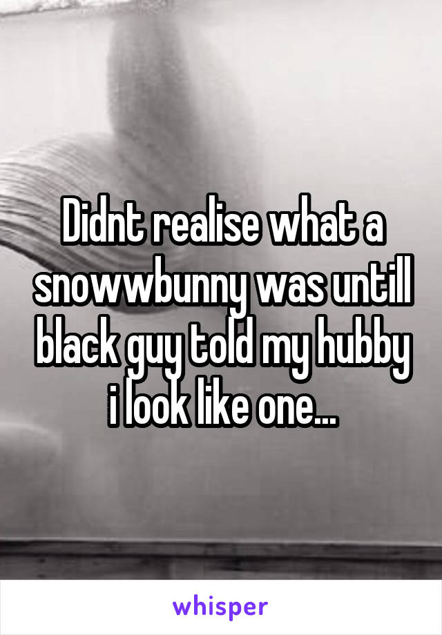 Didnt realise what a snowwbunny was untill black guy told my hubby i look like one...