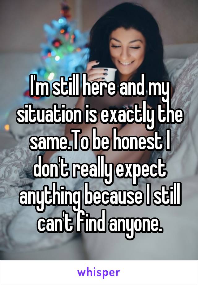 
I'm still here and my situation is exactly the same.To be honest I don't really expect anything because I still can't find anyone.