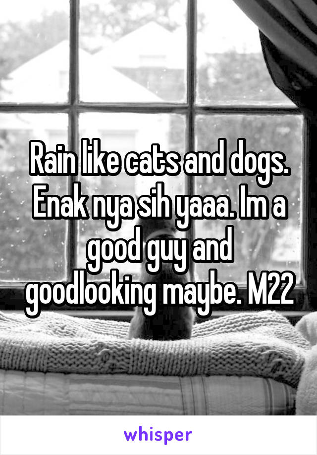 Rain like cats and dogs. Enak nya sih yaaa. Im a good guy and goodlooking maybe. M22