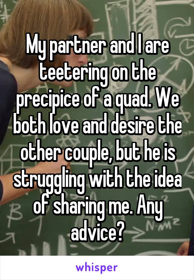 My partner and I are teetering on the precipice of a quad. We both love and desire the other couple, but he is struggling with the idea of sharing me. Any advice?