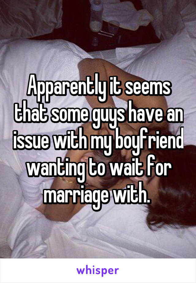 Apparently it seems that some guys have an issue with my boyfriend wanting to wait for marriage with. 