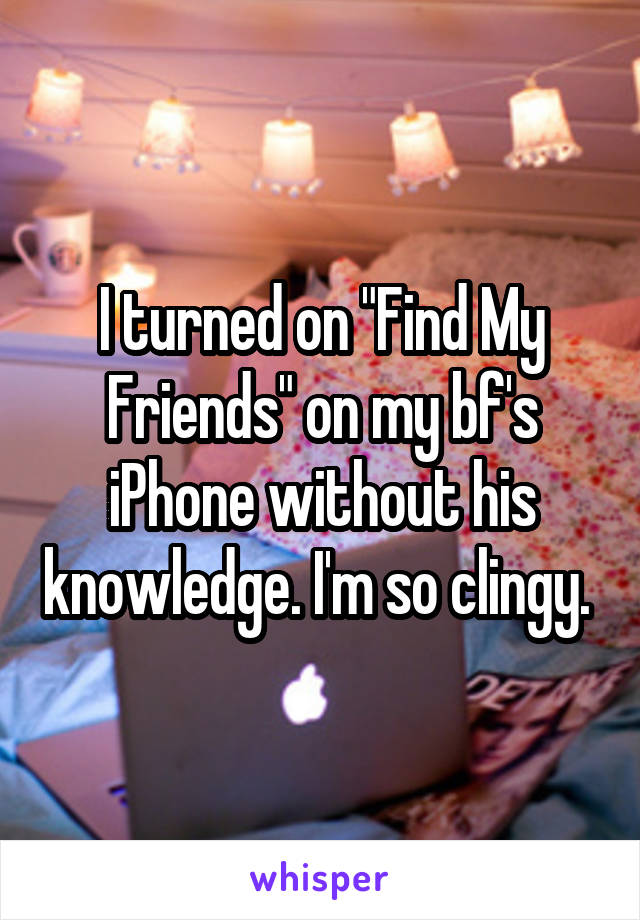 I turned on "Find My Friends" on my bf's iPhone without his knowledge. I'm so clingy. 