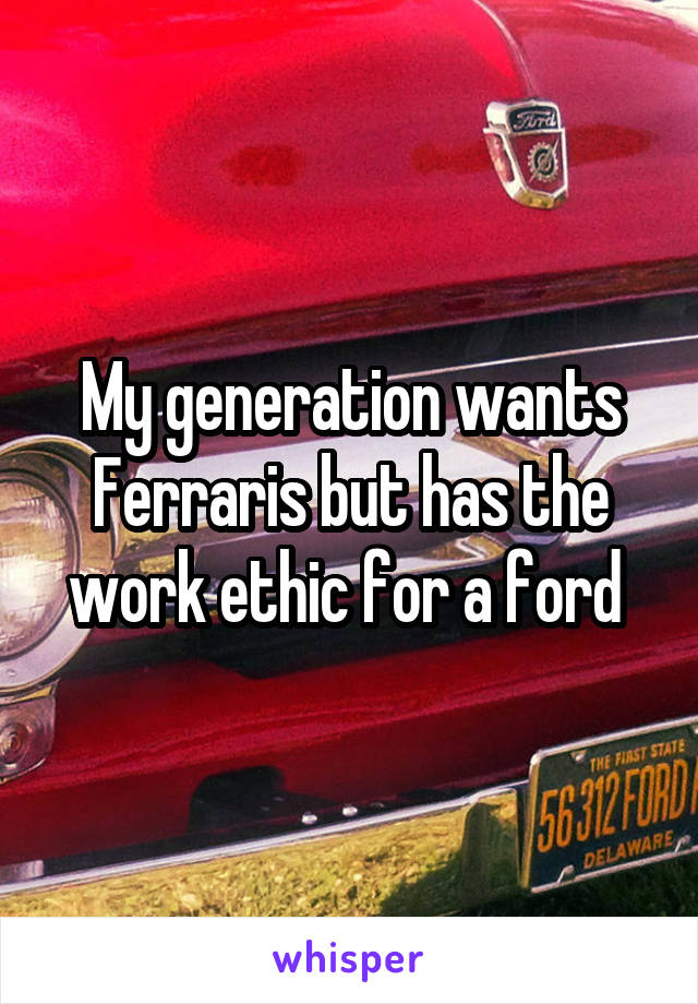 My generation wants Ferraris but has the work ethic for a ford 