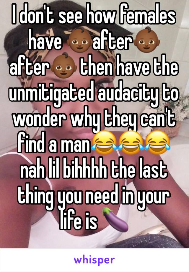 I don't see how females have 👶🏾after👶🏾after👶🏾 then have the unmitigated audacity to wonder why they can't find a man😂😂😂 nah lil bihhhh the last thing you need in your life is 🍆 