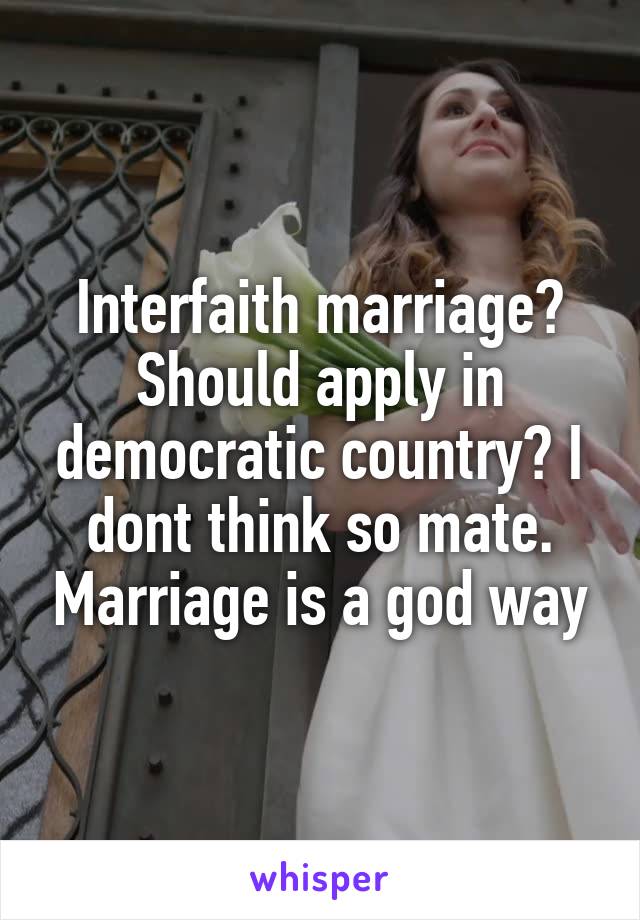 Interfaith marriage? Should apply in democratic country? I dont think so mate. Marriage is a god way