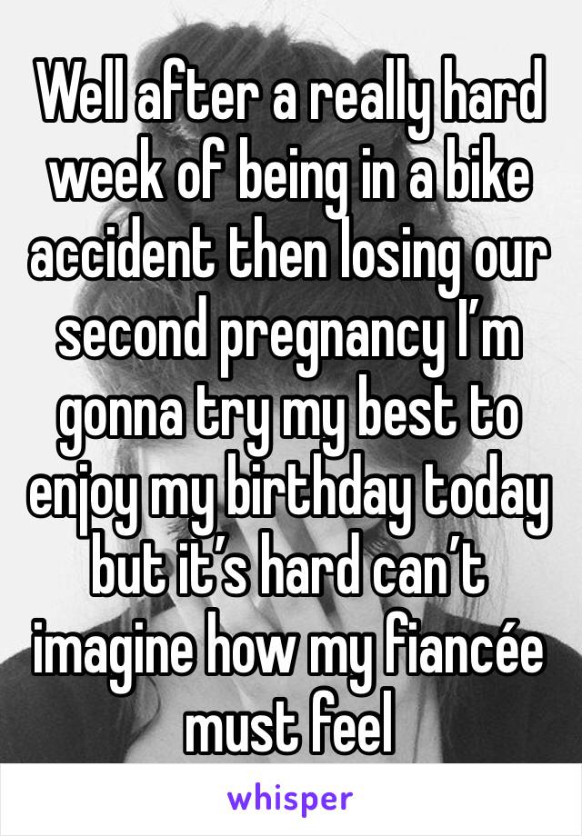 Well after a really hard week of being in a bike accident then losing our second pregnancy I’m gonna try my best to enjoy my birthday today but it’s hard can’t imagine how my fiancée must feel 