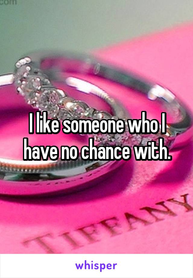 I like someone who I have no chance with.