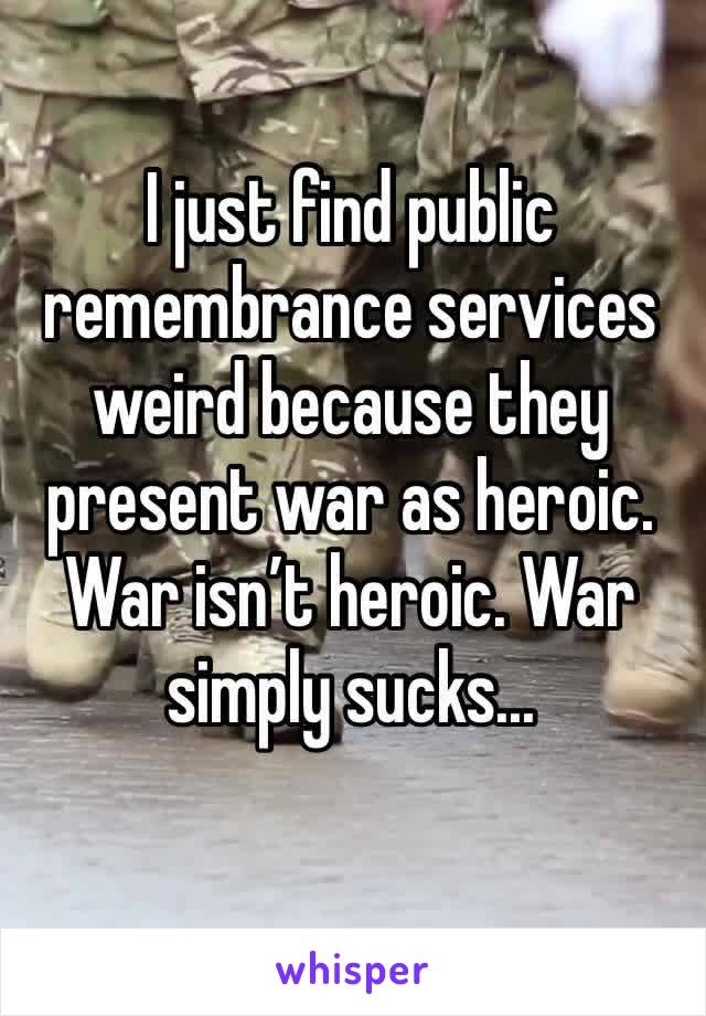 I just find public remembrance services weird because they present war as heroic. War isn’t heroic. War simply sucks...
