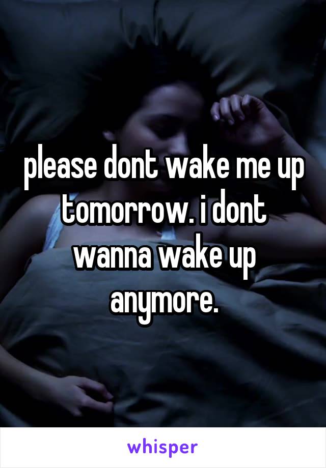 please dont wake me up tomorrow. i dont wanna wake up anymore.