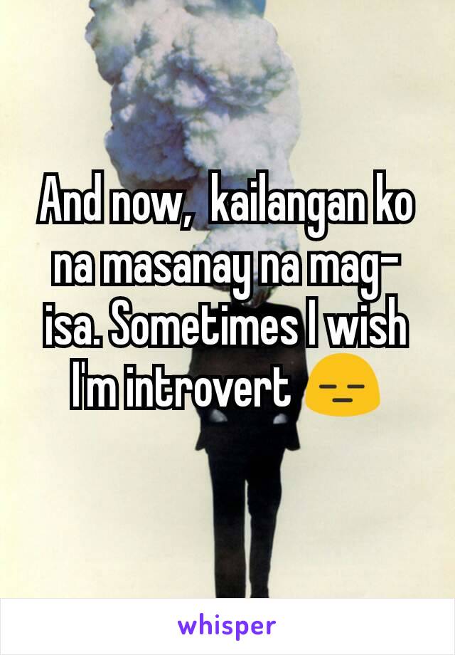 And now,  kailangan ko na masanay na mag-isa. Sometimes I wish I'm introvert 😑