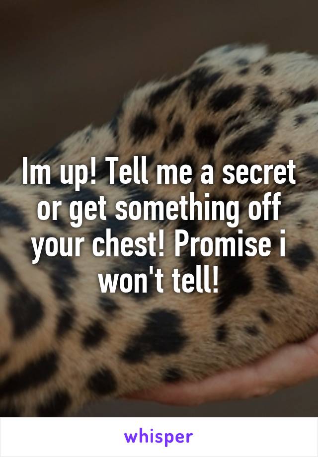 Im up! Tell me a secret or get something off your chest! Promise i won't tell!