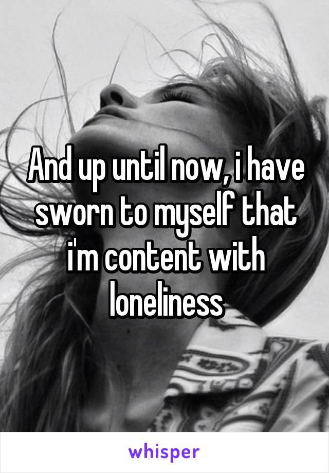 And up until now, i have sworn to myself that i'm content with loneliness