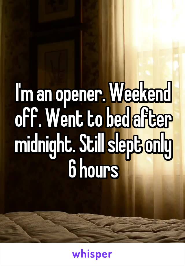 I'm an opener. Weekend off. Went to bed after midnight. Still slept only 6 hours