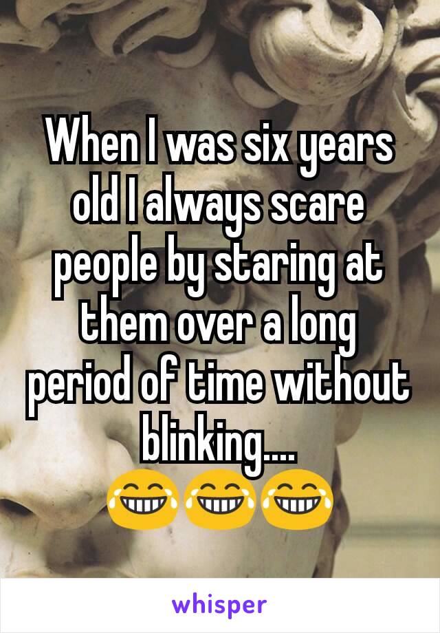 When I was six years old I always scare people by staring at them over a long period of time without blinking.... 😂😂😂