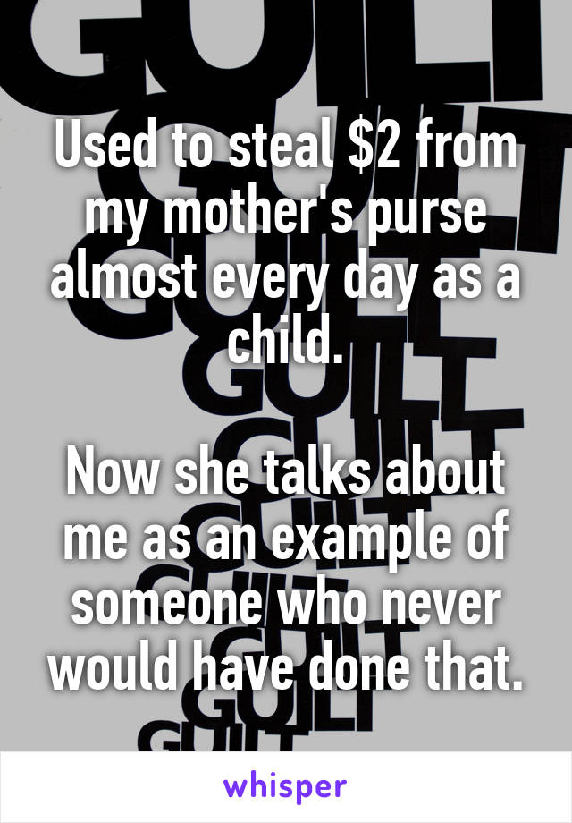 Used to steal $2 from my mother's purse almost every day as a child.

Now she talks about me as an example of someone who never would have done that.