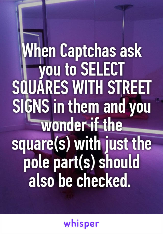 When Captchas ask you to SELECT SQUARES WITH STREET SIGNS in them and you wonder if the square(s) with just the pole part(s) should also be checked. 