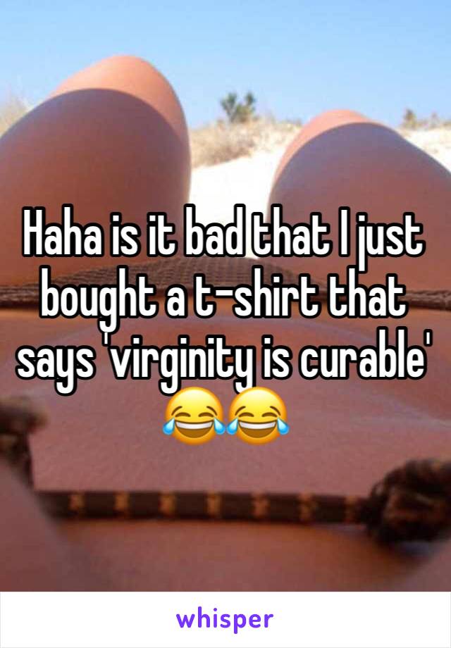 Haha is it bad that I just bought a t-shirt that says 'virginity is curable' 😂😂