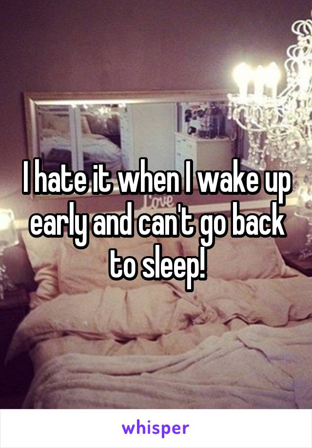 I hate it when I wake up early and can't go back to sleep!