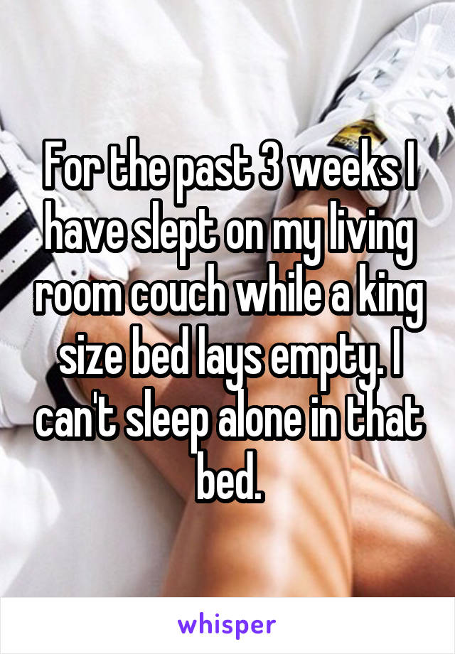For the past 3 weeks I have slept on my living room couch while a king size bed lays empty. I can't sleep alone in that bed.
