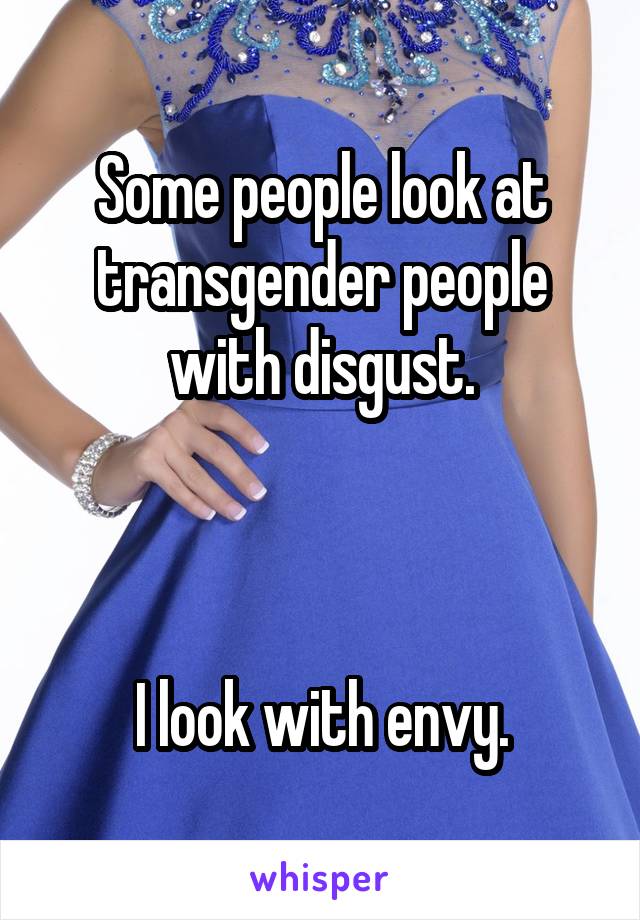 Some people look at transgender people with disgust.



I look with envy.