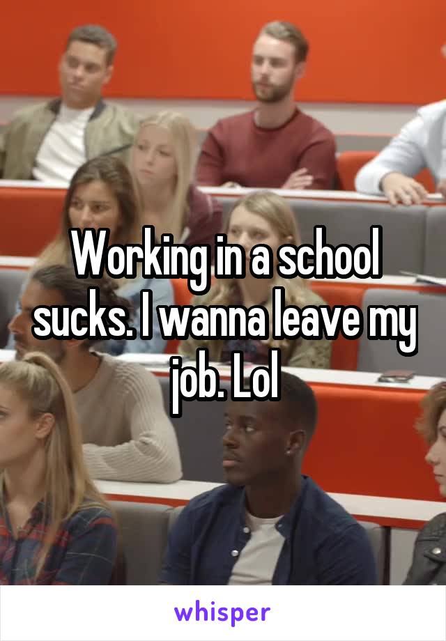Working in a school sucks. I wanna leave my job. Lol