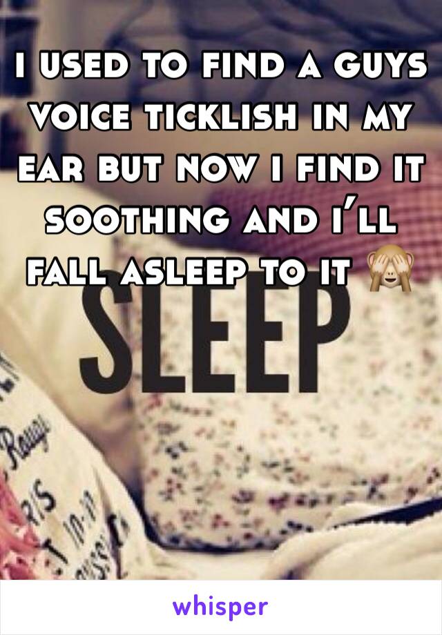 i used to find a guys voice ticklish in my ear but now i find it soothing and i’ll fall asleep to it 🙈