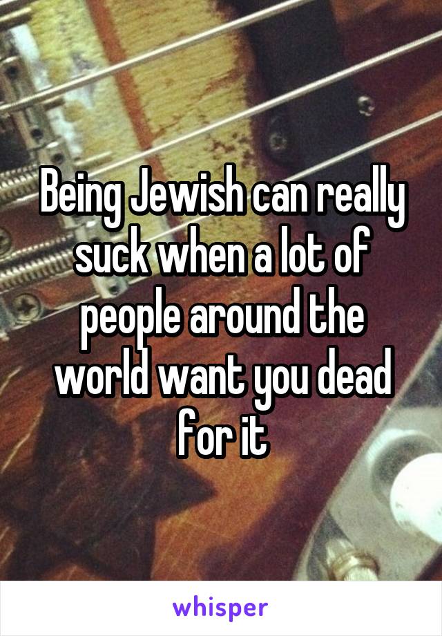 Being Jewish can really suck when a lot of people around the world want you dead for it