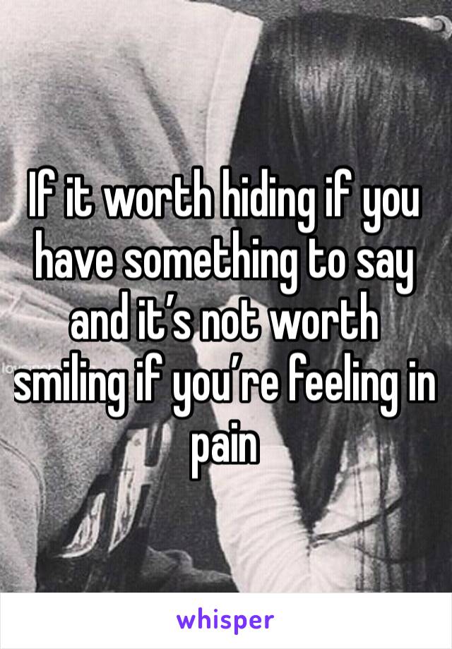 If it worth hiding if you have something to say and it’s not worth smiling if you’re feeling in pain