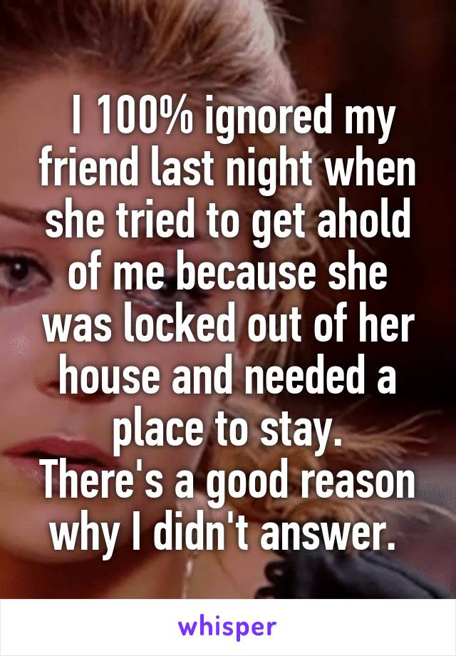  I 100% ignored my friend last night when she tried to get ahold of me because she was locked out of her house and needed a place to stay.
There's a good reason why I didn't answer. 