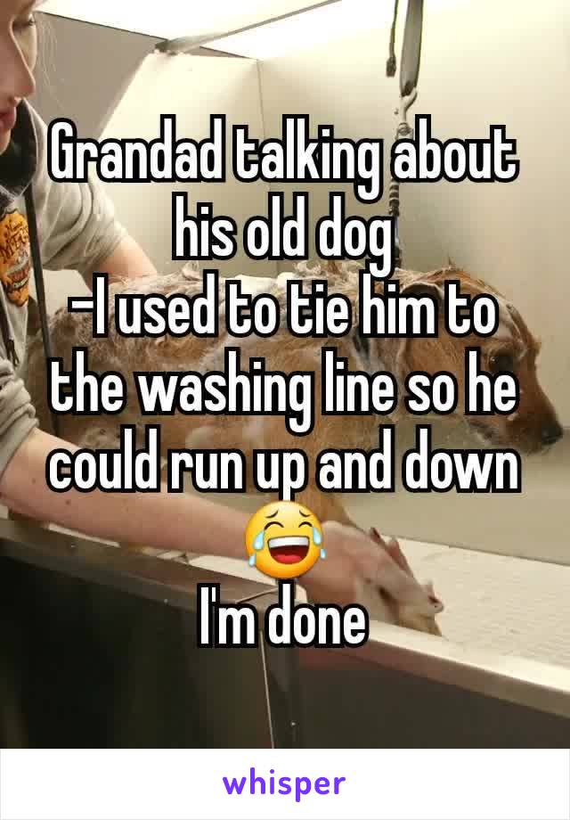 Grandad talking about his old dog
-I used to tie him to the washing line so he could run up and down😂
I'm done