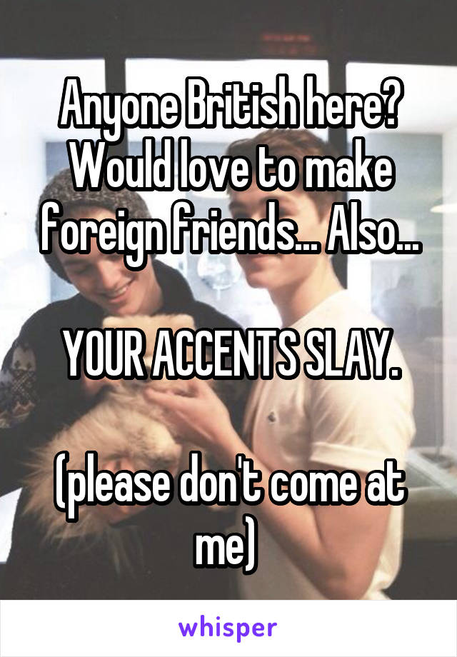Anyone British here? Would love to make foreign friends... Also...

YOUR ACCENTS SLAY.

(please don't come at me) 